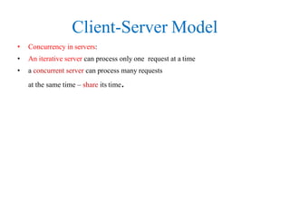 Client-Server Model
• Concurrency in servers:
• An iterative server can process only one request at a time
• a concurrent server can process many requests
at the same time – share its time.
 