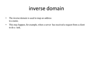 inverse domain
• The inverse domain is used to map an address
to a name.
• This may happen, for example, when a server has received a request from a client
to do a task.
 