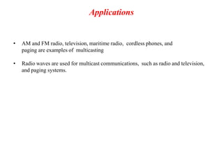 Applications
• AM and FM radio, television, maritime radio, cordless phones, and
paging are examples of multicasting
• Radio waves are used for multicast communications, such as radio and television,
and paging systems.
 