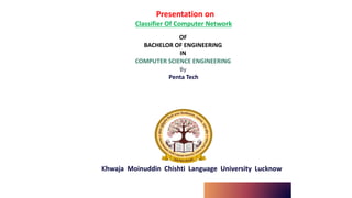Presentation on
Classifier Of Computer Network
OF
BACHELOR OF ENGINEERING
IN
COMPUTER SCIENCE ENGINEERING
By
Khwaja Moinuddin Chishti Language University Lucknow
Penta Tech
 