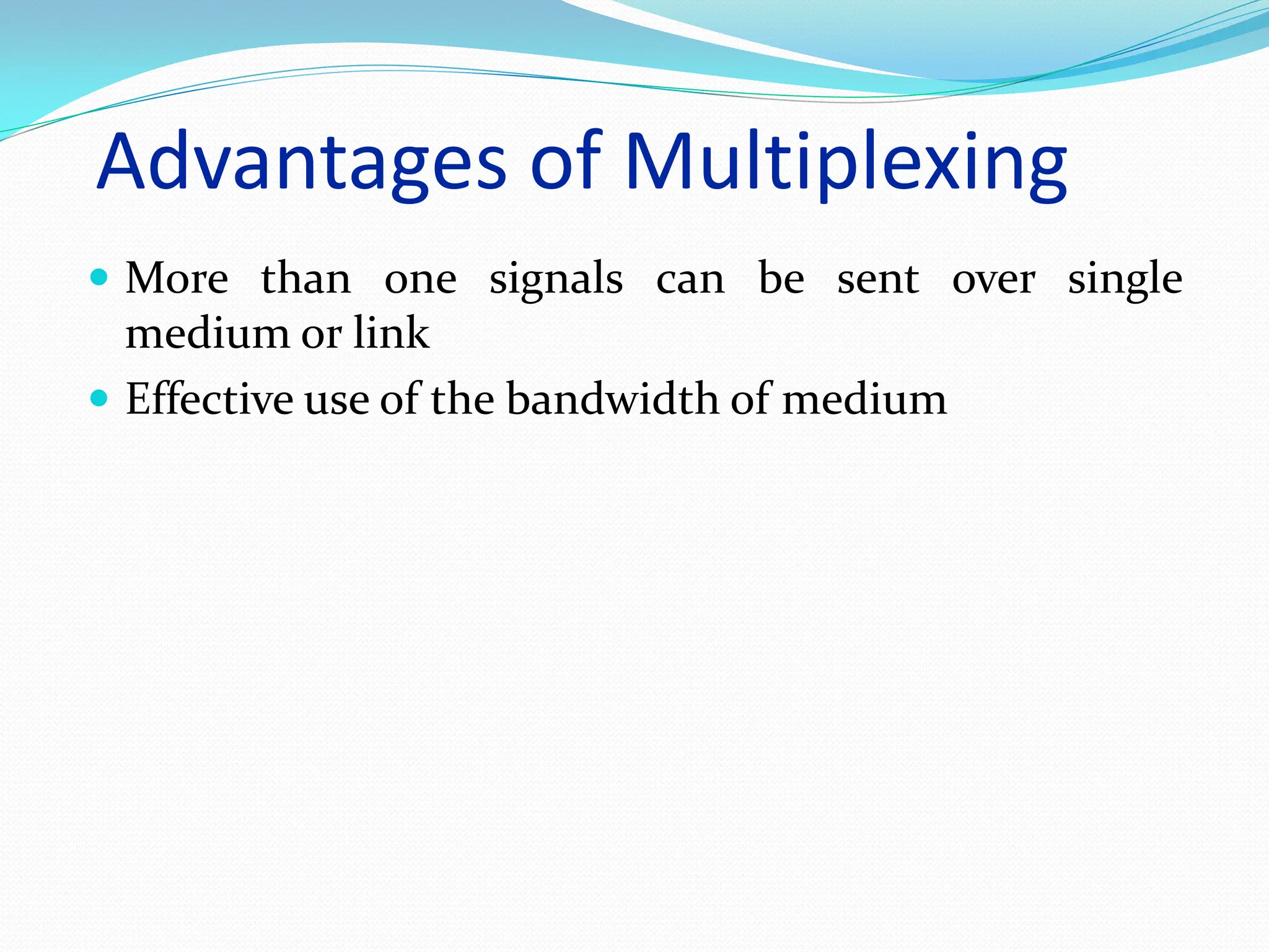Advantages of Multiplexing
 More than one signals can be sent over single
medium or link
 Effective use of the bandwidth of medium
 