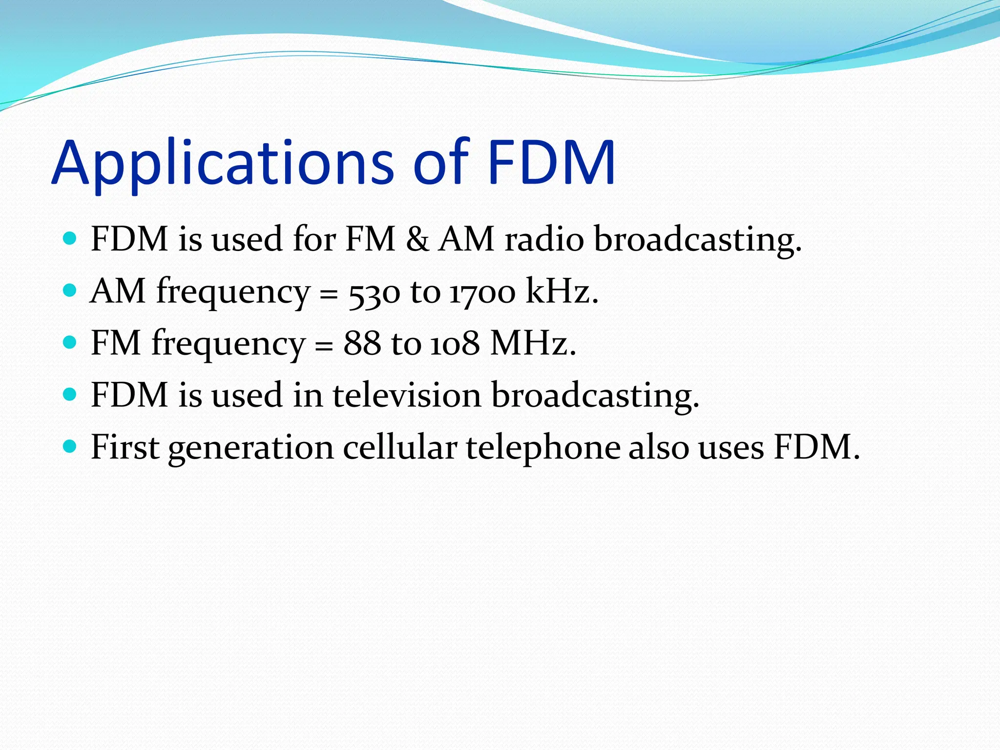 Applications of FDM
 FDM is used for FM & AM radio broadcasting.
 AM frequency = 530 to 1700 kHz.
 FM frequency = 88 to 108 MHz.
 FDM is used in television broadcasting.
 First generation cellular telephone also uses FDM.
 