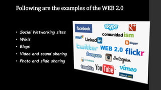 Following are the examples of the WEB 2.0
• Social Networking sites
• Wikis
• Blogs
• Video and sound sharing
• Photo and slide sharing
 