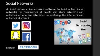 Social Networks
A social network service uses software to build online social
networks for communities of people who share interests and
activities or who are interested in exploring the interests and
activities of others.
Example:
 
