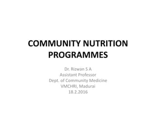 COMMUNITY NUTRITION
PROGRAMMES
Dr. Rizwan S A
Assistant Professor
Dept. of Community Medicine
VMCHRI, Madurai
18.2.2016
 