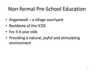 Non-formal Pre-School Education
• Anganwadi – a village courtyard
• Backbone of the ICDS
• For 3-6 year olds
• Providing a natural, joyful and stimulating
environment
43
 