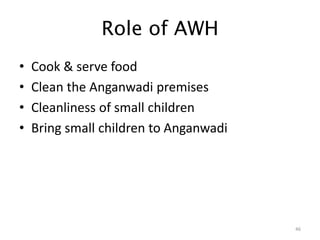 Role of AWH
• Cook & serve food
• Clean the Anganwadi premises
• Cleanliness of small children
• Bring small children to Anganwadi
46
 