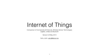 Internet of Things
Comparison of Connectivity & Protocols, Wireless Sensor Technologies
ZigBee, Z-Wave & Bluetooth
!
Version 0.9 May 2014
!
Ashu Joshi, ashu@about.me
1
 