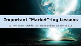 Important “Market”-ing Lessons
A No-Fuss Guide To Marketing Essentials
Image source credited to http://t2.gstatic.com/images?q=tbn:ANd9GcT2gGlIEL1_5cDPHzESdVxOj7MraC73z5tECz1MhnSWtUM19eodbw
 