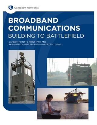 TM




BROADBAND
COMMUNICATIONS
BUILDING TO BATTLEFIELD
CAMBIUM POINT-TO-POINT (PTP) AND
RAPID DEPLOYMENT BROADBAND (RDB) SOLUTIONS
 