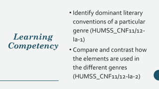 Learning
Competency
• Identify dominant literary
conventions of a particular
genre (HUMSS_CNF11/12-
Ia-1)
• Compare and contrast how
the elements are used in
the different genres
(HUMSS_CNF11/12-Ia-2)
 