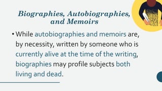Biographies, Autobiographies,
and Memoirs
• While autobiographies and memoirs are,
by necessity, written by someone who is
currently alive at the time of the writing,
biographies may profile subjects both
living and dead.
 