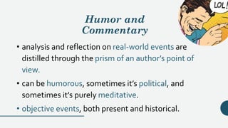 Humor and
Commentary
• analysis and reflection on real-world events are
distilled through the prism of an author’s point of
view.
• can be humorous, sometimes it’s political, and
sometimes it’s purely meditative.
• objective events, both present and historical.
 