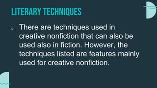 Literary techniques
 There are techniques used in
creative nonfiction that can also be
used also in fiction. However, the
techniques listed are features mainly
used for creative nonfiction.
 