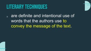 Literary techniques
 are definite and intentional use of
words that the authors use to
convey the message of the text.
 