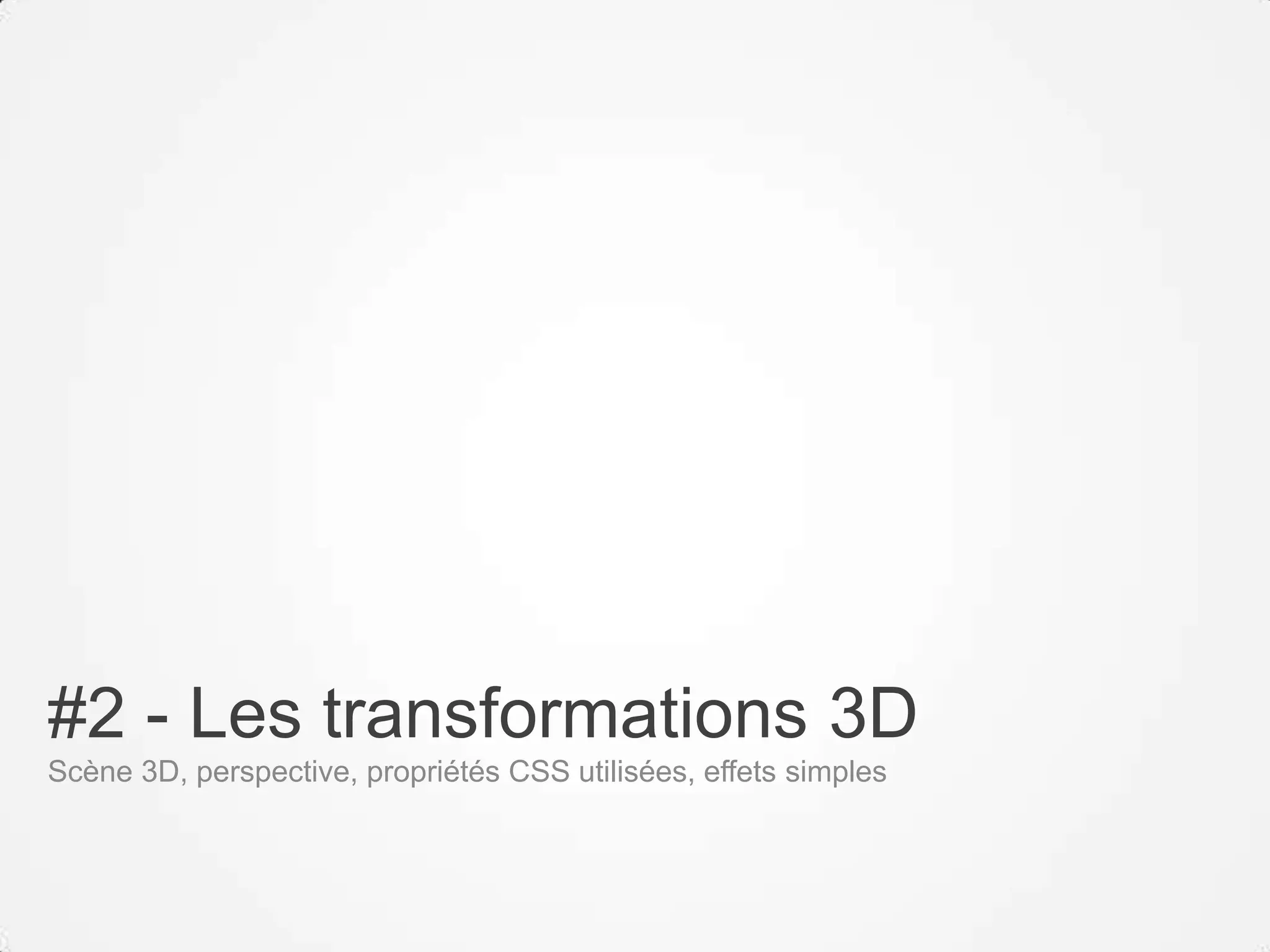 #2 - Les transformations 3D
Scène 3D, perspective, propriétés CSS utilisées, effets simples
 