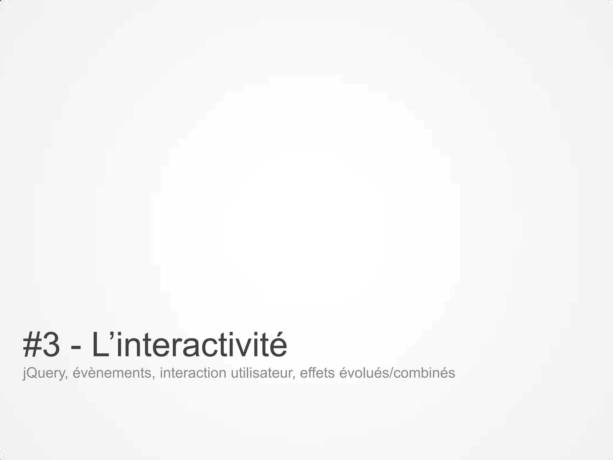 #3 - L’interactivité
jQuery, évènements, interaction utilisateur, effets évolués/combinés
 