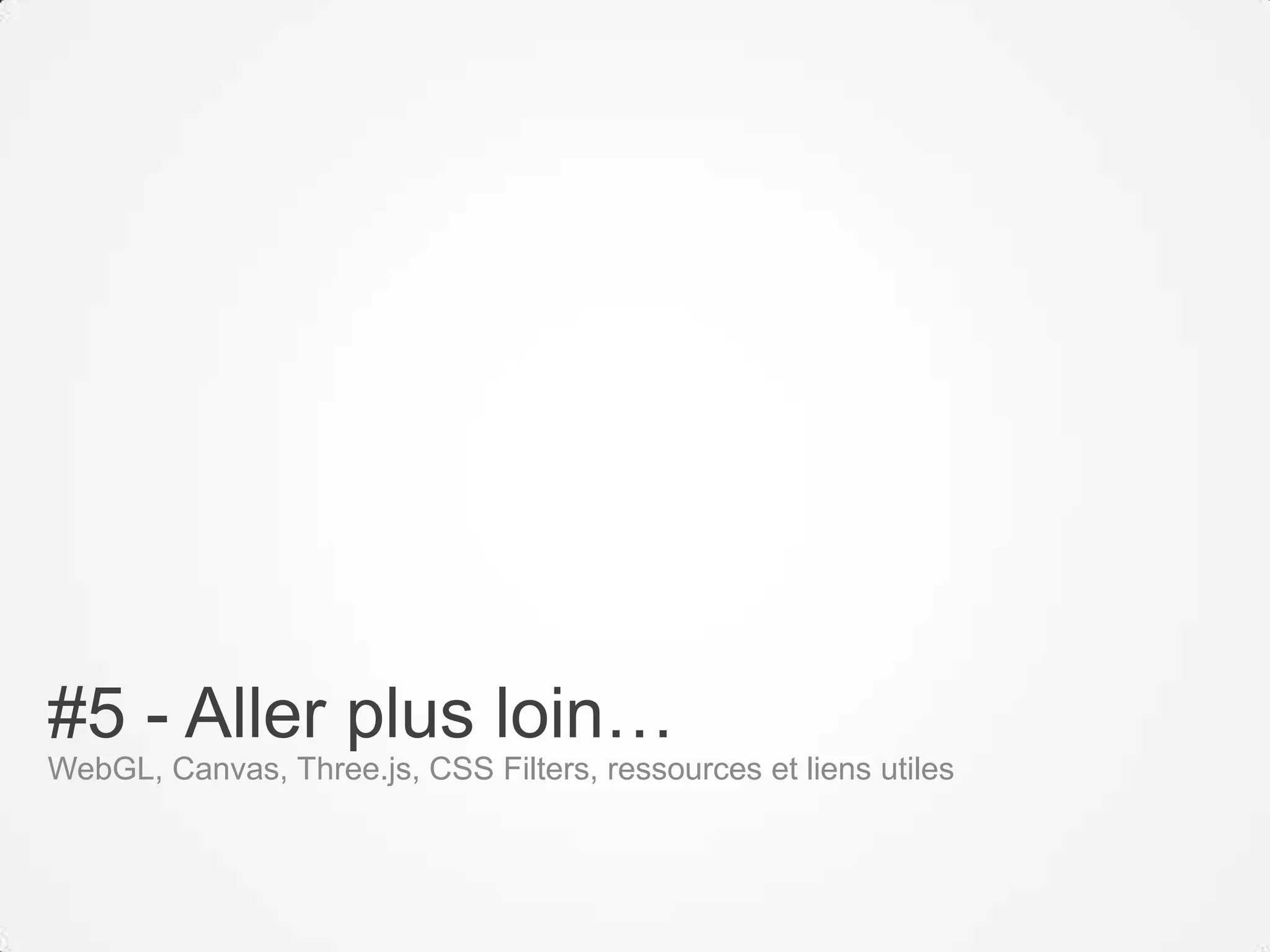 #5 - Aller plus loin…
WebGL, Canvas, Three.js, CSS Filters, ressources et liens utiles
 