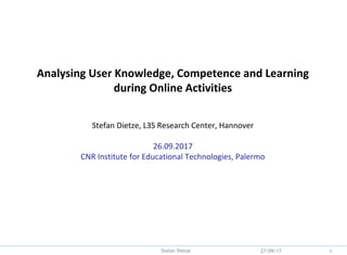 Backup
Analysing User Knowledge, Competence and Learning
during Online Activities
Stefan Dietze, L3S Research Center, Hannover
26.09.2017
CNR Institute for Educational Technologies, Palermo
27/09/17 1Stefan Dietze
 