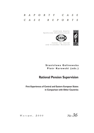 S t a n i s ³ a w a G o l i n o w s k a 
P i o t r K u r o w s k i ( e d s . ) 
Rational Pension Supervision 
First Experiences of Central and Eastern European States 
in Comparison with Other Countries 
W a r s a w , 2 0 0 0 No 36 
 
