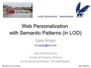 Web Personalization  with Semantic Patterns (in LOD) Lora Aroyo [email_address] Web & Media Group Faculty of Computer Science VU University Amsterdam, The Netherlands  http://www.cs.vu.nl/~laroyo twitter: @laroyo 