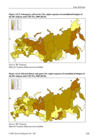 Irina Sinitsina 
Figure A2.13. Emergency сall service: Per capita expenses of consolidated budgets of 
the RF subjects and CMI TFs, 2009 (RUR) 
Source: RF Treasury. 
Data for Tyumen oblast are not available. 
Figure A2.14. Physical fitness and sport: Per capita expenses of consolidated budgets of 
the RF subjects and CMI TFs, 2009 (RUR) 
Source: RF Treasury. 
Data for Tyumen oblast are not available. 
CASE Network Reports No. 103 134 
 