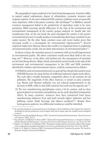 The geographical region analyzed is far from being homogeneous. Countries differ 
in natural capital endowments, degree of urbanization, economic structure and 
response capacity. In the more urbanized CEE countries, pollution issues are generally 
more important, while in the poorer countries, like Azerbaijan109 or Moldova, natural 
resources management linked to the productivity of agriculture tends to be more 
prominent. While assessing specific differences in the state of the environment and 
environmental management of the country groups analyzed we should take into 
consideration that, on the one hand, the more developed the country is the greater 
environmental pressure it usually produces (remembering about huge variations in per 
capita income). On the other hand, common sense and recent studies prove that 
increased wealth is a prerequisite for environmental improvements110. Several 
empirical studies have likewise shown that wealth is an important factor in explaining 
environmental policy results, but not alone determinative of environmental policy111. 
In theory at least, the transition process is consistent with an overall improvement 
in environmental quality. The above conclusion would most likely hold in the very 
long run112. However, in the short- and medium-run, the consequences of transition 
are far from being obvious. Major closely interrelated current trends in the state of the 
environment and environmental management in the CEE and EEN countries, 
identified by scholars and international experts, could be summarized as follows: 
(1) Pollution (and environmental pressure in general) has sharply decreased in most 
CEE/NIS because of a deep decline of traditional industrial output (scale effect). 
The scale effect virtually dominates composition effects in all countries for all 
pollutants. The magnitude of this effect, however, is varied: in some countries 
(e.g. Russia and Ukraine) pollution was not reduced proportionately to the 
decrease in GDP, while in most CEE countries the trend was the opposite one113. 
(2) The new manufacturing specialization varies a lot by country, and no clear 
general pattern on transition and pollution can be easily identified (composition 
effect). In many countries, resources have been transferred from heavy 
manufacturing industries (iron and steel) towards lighter industries and less 
polluting sectors (food, beverage and tobacco products)114. Despite these 
heterogeneous patterns, two differential tendencies could be identified: 
90 
I. Sinitsina, A. Chubrik, I. Denisova, V. Dubrovskiy, M. Kartseva, I. Makenbaeva, M. Rokicka, M. Tokmazishvili 
109 An emerging important environmental issue in Azerbaijan is that of pollution of the Caspian Sea related to 
developing oil and gas production on the Caspian shelf and its impact upon the valuable marine biological 
resources. 
110 Grossman, Gene M. and Alan B. Krueger (1995). “Economic Growth and the Environment.” Quarterly Journal 
CASE Reports No. 74/2007 
of Economics, CX(2): 353-77. 
111 Esty, Daniel C. and Michael E. Porter (2005). “National Environmental Performance: an Empirical Analysis 
of Policy Results and Determinants.” Journal of Environmental Development Economics, vol. 10, pp. 391–434. 
112 Vukina T., J.C. Beghin, E. G. Solakoglu (1999). “Transition to markets and the environment: Effects of the change 
in the composition of manufacturing output”, Environment and Development Economics, Vol. 4, pp. 582-598. 
113 Golub A., D. Dudek, E. Strukova (2003). Environmental Protection in Transition Economies: The Need for 
Economic Analysis. Environmental Defense. 
 