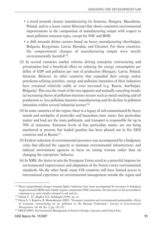 • a trend towards cleaner manufacturing (in Armenia, Hungary, Macedonia, 
Poland, and to a lesser extent Slovenia) that shows consistent environmental 
improvements in the composition of manufacturing output with respect to 
most pollution emission types, except for VOC and BOD; 
• a shift towards dirtier sectors based on heavy manufacturing (Azerbaijan, 
Bulgaria, Kyrgyzstan, Latvia, Slovakia, and Ukraine). For these countries, 
the compositional changes of manufacturing output were mostly 
environmentally harmful115. 
(3) In several countries market reforms driving enterprise restructuring and 
privatization had a beneficial effect on reducing the energy consumption per 
dollar of GDP and pollution per unit of production (Hungary, Latvia, Poland, 
Armenia, Belarus). In other countries that expanded their energy and/or 
petroleum-refining activities, energy and pollution intensities of their industries 
have remained relatively stable or even increased (e.g. Russia, Azerbaijan, 
Bulgaria). This was the result of the two opposite and mutually canceling trends: 
(a) increasing shares of pollution-intensive sectors such as metal smelting and oil 
production vs. less pollution intensive manufacturing and (b) decline in pollution 
intensities within several industrial sectors116. 
(4) In some countries of the region, there is a legacy of soil contaminated by heavy 
metals and stockpiles of pesticides and hazardous toxic waste; fine particulate 
matter and lead are the main pollutants, and transport is responsible for up to 
70% of emissions. Emission levels of fine particulate matter are not being 
monitored at present, but leaded gasoline has been phased out in five EEN 
countries and in Russia117. 
(5) Evident reduction of environmental pressures was accompanied by a budgetary 
crisis that affected the capacity to maintain environmental infrastructure, and 
induced environment agencies to focus on raising revenue rather than on 
changing the enterprises’ behavior. 
(6) In NMS, the desire to join the European Union acted as a powerful impetus for 
environmental improvement and adaptation of the Union’s strict environmental 
standards. On the other hand, many CIS countries still have limited access to 
international experience on environmental management outside the region and 
91 
ASSESSING THE DEVELOPMENT GAP 
114 These compositional changes towards lighter industries have been accompanied by increases in biological 
oxygen demand (BOD) and volatile organic compounds (VOC) emissions, but decreases in bio-accumulative 
emissions (e.g. toxic metals) released in soil and air. 
115 Vukina T., J.C. Beghin, E.G. Solakoglu (1999), op. cit. 
116 Cherp A., I. Kopteva, R. Mnatsakanian (2003). “Economic transition and environmental sustainability: effects 
of economic restructuring on air pollution in the Russian Federation”, Journal of Environmental 
Management, vol. 68, No. 2, pp. 141-151. 
117 OECD (2005). Environmental Management in Eastern Europe, Caucasus and Central Asia. 
CASE Reports No. 74/2007 
 