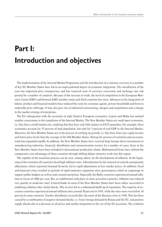CASE Network Reports No. 76/2007 
Price convergence in the enlarged internal market 
11 
Part I: 
Introduction and objectives 
The implementation of the Internal Market Programme and the introduction of a common currency in a number 
of key EU Member States have led to an unprecedented degree of economic integration. The introduction of the 
euro has improved price transparency and has removed costs of currency conversion and exchange rate risk 
premia for a number of countries. Because of the increase in trade, the level of competition in the European Mon-etary 
Union (EMU) and between EMU member states and third countries has risen. Advances in the integration of 
labour, product and financial markets have reduced the costs for economic agents, private households and firms to 
undertake price arbitrage. It may also give rise to industrial restructuring, mergers and acquisitions and a change 
in the market strategy of enterprises. 
The EU enlargement with the accession of eight Eastern European economies, Cyprus and Malta has marked 
another cornerstone in the completion of the Internal Market. The New Member States are small open economies, 
i.e. they have a small market size, implying that they have only little impact on EU25 quantities. For example, these 
economies account for 15 percent of total population, but only for 5 percent of real GDP in the Internal Market. 
Moreover, the New Member States are in the process of catching up growth, i.e. they have lower per capita income 
and lower price levels than the average of the Old Member States. During the process of transition and accession, 
trade has expanded rapidly. In addition, the New Member States have received large foreign direct investments in 
manufacturing industries, financial, distribution and communication sectors. In a number of cases, firms in the 
New Member States have been included in international production chains. Multinational firms have utilized the 
comparative cost advantages of these countries through shifting labour intensive work into this region. 
The rapidity of the transition process can be seen, among others, by the development of inflation. At the begin-ning 
of the transition all countries faced high inflation rates. Liberalization by the removal of controls and quantity 
allocations, which repressed demand formerly, led to rapid adjustments to free market prices. In addition, fiscal 
and financial crises resulted in periods of rapid monetary expansion since governments relied on seignorage to 
support public budgets as well as state owned enterprises. Especially the Baltic countries experienced annual infla-tion 
in excess of 1000 per cent. But, as stabilization took place in most accession countries, inflation was reduced 
very quickly to moderate rates. Central banks in most of the New Member States have been rather successful in 
stabilizing inflation after initial shocks. This in turn led to a substantial build up of reputation. The majority of ac-cession 
countries experienced annual inflation rates around 30 percent in 1995, while the rates were even below 10 
percent in some countries. Further disinflation occured after the onset of the Russian crisis in 1998. This has been 
caused by a combination of negative demand shocks, i.e. lower foreign demand by Russia and the EU, and positive 
supply shocks due to a decrease in oil prices and market integration in the eve of the EU accession. The evolution 
 