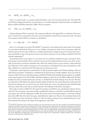 = = 
∂ ∂ 
⎛ ⎞ ⎛ ⎞ ⎛ ⎛ ∂ ∂ ⎞ ⎛ ∂ ∂ ⎞ ⎞ 
P P P Y L Y L 
S S 
P P P Y L Y L 
= ⎜ ⎟ ⎜ ⎟ = ⎜ ⎜ ⎟ ⎜ ⎟ ⎟ ⎝ ⎠ ⎝ ⎠ ⎝ ⎝ ∂ ∂ ⎠ ⎝ ∂ ∂ ⎠ ⎠ 
W Y W Y 
P L P L 
∂ ∂ 
= = 
∂ ∂ 
α −α −α ⎛ ⎞ ⎛ ⎞ ⎛ ⎛ ∂ ∂ ⎞ ⎛ ∂ ∂ ⎞ ⎞ 
P P P Y L Y L 
S S 
P P P Y L Y L 
T N T T N N 
= ⎜ ⎟ ⎜ ⎟ = ⎜ ⎜ ⎟ ⎜ ⎟ ⎟ ⎝ ⎠ ⎝ ⎠ ⎝ ⎝ ∂ ∂ ⎠ ⎝ ∂ ∂ ⎠ ⎠ 
α −α −α ⎛ ⎞ ⎛ ⎞ ⎛ ⎛ ∂ ∂ ⎞ ⎛ ∂ ∂ ⎞ ⎞ 
P P P Y L Y L 
S S 
P P P Y L Y L 
T N T T N N 
= ⎜ ⎟ ⎜ ⎟ = ⎜ ⎜ ⎟ ⎜ ⎟ ⎟ ⎝ ⎠ ⎝ ⎠ ⎝ ⎝ ∂ ∂ ⎠ ⎝ ∂ ∂ ⎠ ⎠ 
where i is a country index, αi a country specific fixed effect, ui the error term and t denotes time. The initial CPL 
is the CPL level lagged j periods. The one period lag (j=1) is usually employed in empirical studies, see Dobado and 
Marrero (2005) and Wolszczak-Derlacz (2006). Then, the equation 
relating subsequent CPLs is equivalent. The estimated coefficient of the lagged CPL is an indicator of β-conver-gence. 
CASE Network Reports No. 76/2007 
Price convergence in the enlarged internal market 
43 
(14) 
/ / / / 
T N T T N N 
T N T T N N 
t t t X = ΛF + u 
i ,t i i ,t j i ,t CPL α βCPL u − Δ = − + 
, , 1 , (1 ) i t i i t i t CPL α β CPL u − = + − + 
λ = −ln(1− β ) , t* = −ln0.5 λ 
(15) 
* * N N N N 
P L P L 
1 1 * * * * / * * / * 
/ / 
T N T T N N 
t t t X = ΛF + u 
i ,t i i ,t j i ,t CPL α βCPL u − Δ = − + 
, , 1 , (1 ) i t i i t i t CPL α β CPL u − = + − + 
λ = −ln(1− β ) , t* = −ln0.5 λ 
In particular, two parameters of interest can be immediately revealed from the regression results. The speed 
of convergence and the half lives of shocks are calculated as 
(16) 
* * 
* * N N , N N 
N N N N 
1 1 * * * * / * * / * 
/ / 
T N T T N N 
t t t X = ΛF + u 
i ,t i i ,t j i ,t CPL α βCPL u − Δ = − + 
, , 1 , (1 ) i t i i t i t CPL α β CPL u − = + − + 
λ = −ln(1− β ) , t* = −ln0.5 λ 
where λ is convergence per period. �The half life t* measured in years indicates how long it takes for the impact 
of a unit shock to diminish by 50 percent. In case of higher autoregressive orders in the convergence model, the 
absolute value of the first order coefficient is a suitable approximation to obtain measures for the speed of conver-gence 
and half lives. Due to the dynamic structure of the panel regression (15), the Arellano and Bond (1991) GLS 
method is appropriate. 
As mentioned earlier, β-convergence is a necessary, but not a sufficient condition for price convergence. Here, 
β-convergence must also hold, which is related to a decrease of the standard deviation of prices over time. In prin-ciple, 
β-convergence is perfectly compatible with a shift in the ranking of prices across countries, without affecting 
price dispersion. In the analysis, the presence of σ-convergence is investigated by the sign and significance of the 
slope coefficient in a regression of the CPL dispersion on a linear time trend. 
In particular, a panel regression is performed for 41 CPLs for broad categories and 279 basic headings, which are 
observed for 24 countries. Luxembourg is excluded from the EU25 because of outlier problems. The cross section di-mension 
is 984 (41x24) in case of broad categories and 6696 (279x24) for basic headings. Broad categories are available 
at the annual frequency from 1999 to 2005, while basic headings are observed over the 2000 to 2004 period. The basic 
headings have been converted into the same currency, i.e. divided by the nominal exchange rate to the euro. Thus they 
are measured in a CPL fashion, but related to specific markets. Overall, the cross section dimension is rather large, but 
the time series dimension is very short in any case. As the results refer to time series phenomena they should be taken 
with some caution. But at least, they are useful to provide a first indication of the path of convergence. 
The results are shown in Table VI.2. The speed of convergence and half lives are calculated according to the for-mula 
(16). The convergence regressions include a multiplicative dummy to control for a possible different speed of 
convergence due to the EU enlargement in 2004. This is done only for the broad categories, as the basic headings 
data end in 2004. Due of the short time span, multicollinearity might occur. However the correlation between the 
price and the price times the dummy is below 0.1. Thus the dummy regressor can be included directly. Its coef-ficient 
indicates the change of the impact of the lagged price after 2004. 
It should be noted that some well known statistics are not informative in this case. For example, the familiar R-squared 
statistic is an OLS concept that is useful because of the unique way it breaks down the total sum of squares into the sum 
of the model sum of squares and the residual sum of squares. When the parameters are estimated using GLS techniques, 
the total sum of squares cannot be broken down in the the same way. Specifically, an R-squared statistic computed from 
GLS sums of squares need not be bounded between zero and one and does not represent the percentage of total varia-tion 
in the dependent variable that is accounted for by the model. Also, eliminating or adding variables does not always 
increase or decrease the computed value. 
 