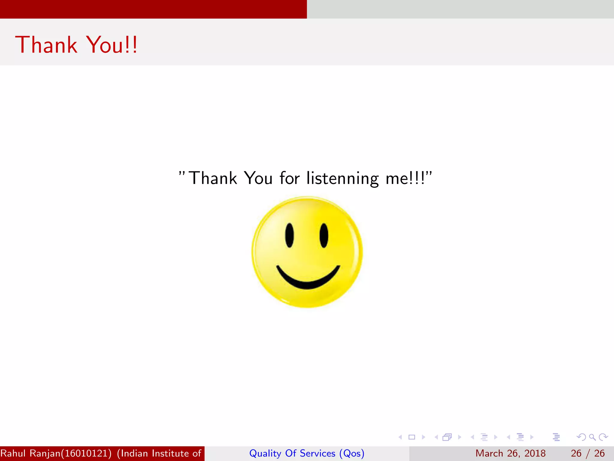 Thank You!! ”Thank You for listenning me!!!” Rahul Ranjan(16010121) (Indian Institute of Information Technology Manipur)Quality Of Services (Qos) March 26, 2018 26 / 26 