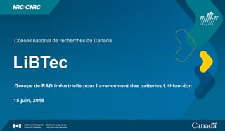 LiBTec
Conseil national de recherches du Canada
Groupe de R&D industrielle pour l’avancement des batteries Lithium-ion
15 juin, 2018
 