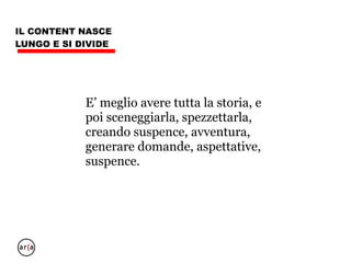 IL CONTENT NASCE
LUNGO E SI DIVIDE
• occorre “fare un mondo”
• per farlo ancora più grande (Romanzo,
sito, ebook)
• per farlo “a pezzi” (Post su Blog)
• a pezzettini (Tweet)
• per farlo “vedere” (sceneggiatura e
storyboard)
• per farlo “gustare” (Media convergenti)
 