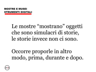 MOSTRE E MUSEI
STRUMENTI DIGITALI
La comunicazione divulgativa della
mostra offre la storia “prima” e fa da
magnete attrattore della visita.
E’ l’incipit del romanzo
PRIMA
 