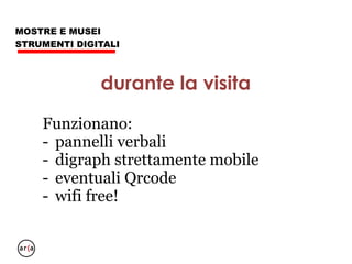 MOSTRE E MUSEI
STRUMENTI DIGITALI
- app (IOS e/o Android)
- web app (siti web responsive)
- si può differenziare il sito dalla web
app da visionare “in situ”.
- ebook
durante la visita: digraph
 