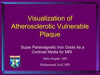 Visualization of
Atherosclerotic Vulnerable
Plaque
Super Paramagnetic Iron Oxide As a
Contrast Media for MRI
Mitra Rajabi, MD
Mohammed Asif, MD
 