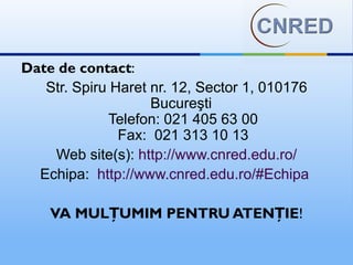 Date de contact:
   Str. Spiru Haret nr. 12, Sector 1, 010176
                    Bucureşti
             Telefon: 021 405 63 00
               Fax: 021 313 10 13
    Web site(s): http://www.cnred.edu.ro/
  Echipa: http://www.cnred.edu.ro/#Echipa

    VA MULȚUMIM PENTRU ATENȚIE!
 