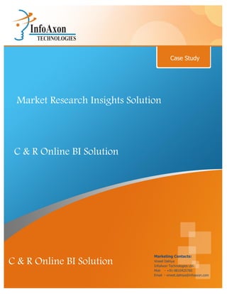 Case Study




 Market Research Insights Solution



 C & R Online BI Solution




                                Marketing Contacts:
C & R Online BI Solution        Vineet Dahiya
                                InfoAxon Technologies Ltd.
                                Mob - +91-9810425760
                                Email - vineet.dahiya@infoaxon.com
 
