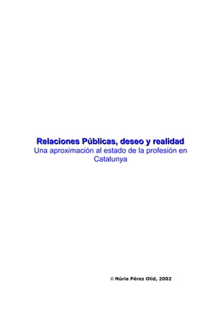 Relaciones Públicas, deseo y realidad
Una aproximación al estado de la profesión en
                Catalunya




                      © Núria Pérez Olid, 2002
 