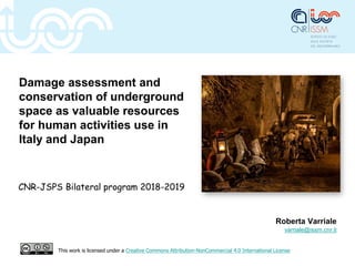 Damage assessment and
conservation of underground
space as valuable resources
for human activities use in
Italy and Japan
CNR-JSPS Bilateral program 2018-2019
Roberta Varriale
varriale@issm.cnr.it
This work is licensed under a Creative Commons Attribution-NonCommercial 4.0 International License
 