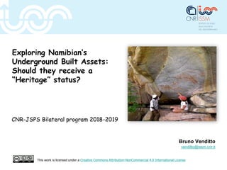 Exploring Namibian’s
Underground Built Assets:
Should they receive a
“Heritage” status?
CNR-JSPS Bilateral program 2018-2019
Bruno Venditto
venditto@issm.cnr.it
This work is licensed under a Creative Commons Attribution-NonCommercial 4.0 International License
 