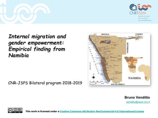 Internal migration and
gender empowerment:
Empirical finding from
Namibia
CNR-JSPS Bilateral program 2018-2019
Bruno Venditto
venditto@issm.cnr.it
This work is licensed under a Creative Commons Attribution-NonCommercial 4.0 International License
 