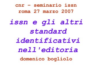 cnr – seminario issn
  roma 27 marzo 2007

issn e gli altri
     standard
 identificativi
  nell'editoria
  domenico bogliolo
 