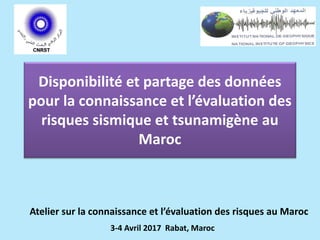 Disponibilité et partage des données
pour la connaissance et l’évaluation des
risques sismique et tsunamigène au
Maroc
3-4 Avril 2017 Rabat, Maroc
Atelier sur la connaissance et l’évaluation des risques au Maroc
 