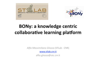BONy: a knowledge centric 
collabora5ve learning pla8orm  
Alﬁo Massimiliano Gliozzo (STLab ‐ CNR) 
www.stlab.cnr.it 
alﬁo.gliozzo@istc.cnr.it 
 