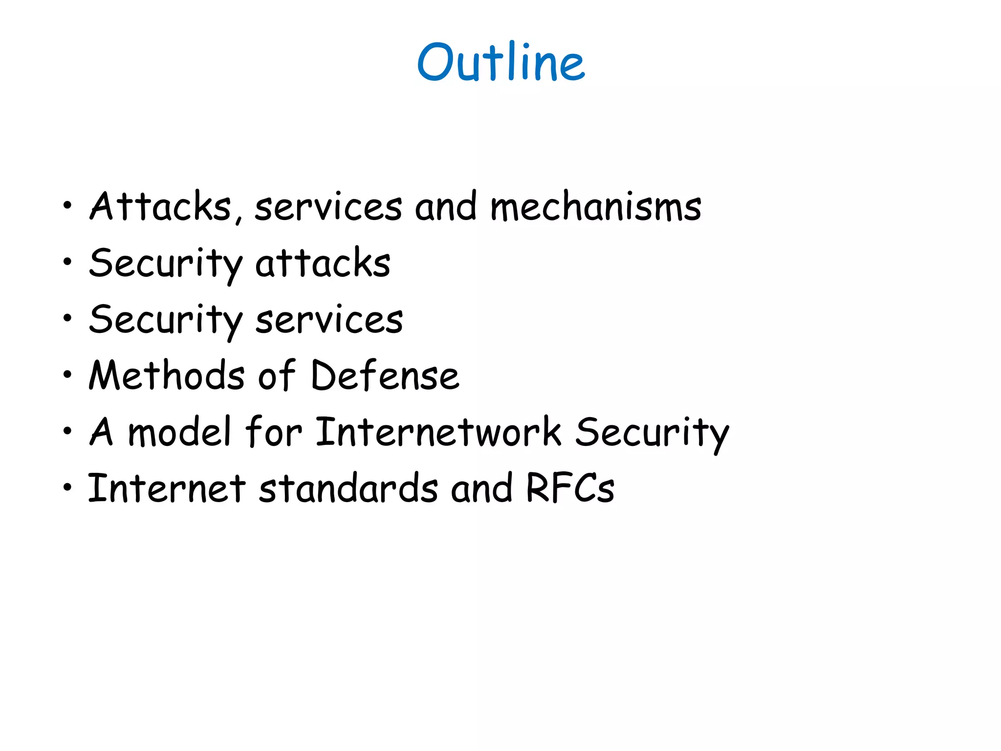 Outline
• Attacks, services and mechanisms
• Security attacks
• Security services
• Methods of Defense
• A model for Internetwork Security
• Internet standards and RFCs
 