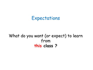 Expectations
What do you want (or expect) to learn
from
this class ?
 
