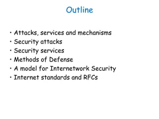 Outline
• Attacks, services and mechanisms
• Security attacks
• Security services
• Methods of Defense
• A model for Inter...