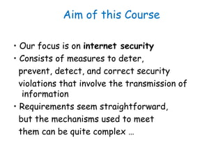 Aim of this Course
• Our focus is on internet security
• Consists of measures to deter,
prevent, detect, and correct secur...