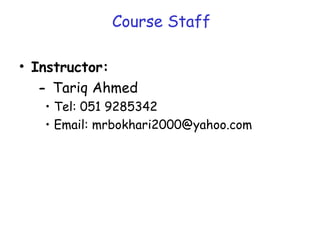 • Instructor:
- Tariq Ahmed
• Tel: 051 9285342
• Email: mrbokhari2000@yahoo.com
Course Staff
 